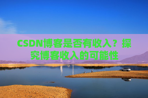 CSDN博客是否有收入？探究博客收入的可能性